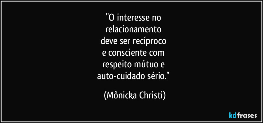 "O interesse no 
relacionamento 
deve ser recíproco 
e consciente com 
respeito mútuo  e 
auto-cuidado sério." (Mônicka Christi)