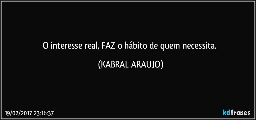 O interesse real, FAZ o hábito de quem necessita. (KABRAL ARAUJO)