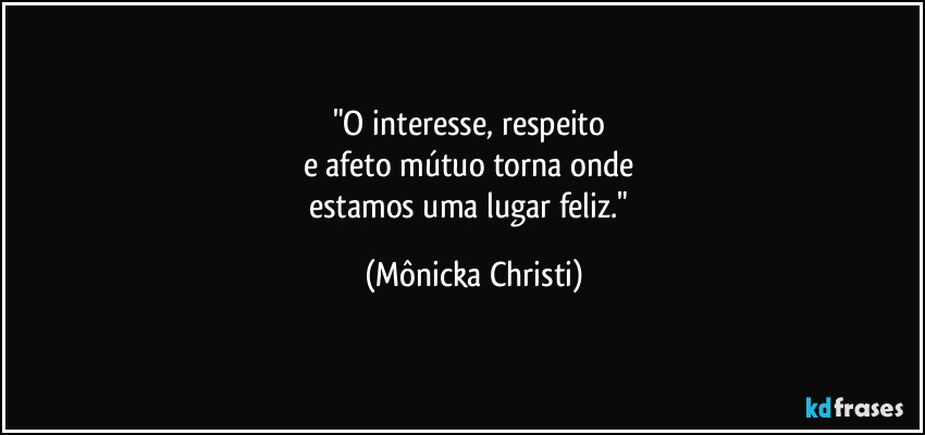 "O interesse, respeito
e afeto mútuo torna onde
estamos uma lugar feliz." (Mônicka Christi)