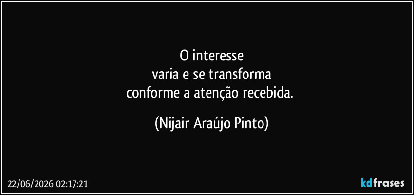 O interesse
varia e se transforma
conforme a atenção recebida. (Nijair Araújo Pinto)