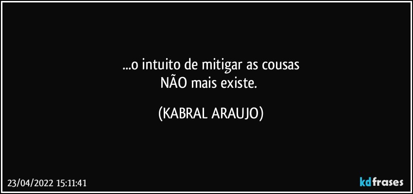 ...o intuito de mitigar as cousas
NÃO mais existe. (KABRAL ARAUJO)