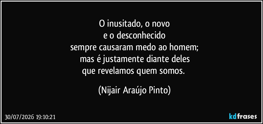 O inusitado, o novo
e o desconhecido
sempre causaram medo ao homem;
mas é justamente diante deles
que revelamos quem somos. (Nijair Araújo Pinto)