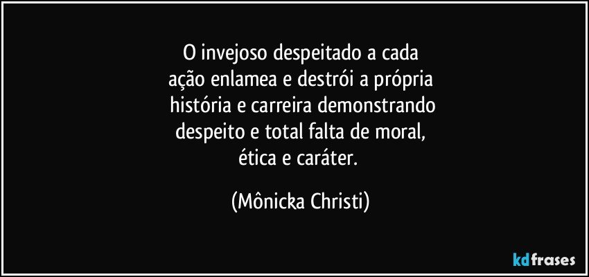 O invejoso despeitado a cada
ação enlamea e destrói a própria
 história e carreira demonstrando
 despeito e total falta de moral, 
ética e caráter. (Mônicka Christi)