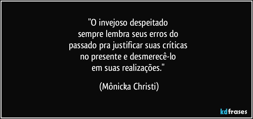 "O invejoso despeitado 
sempre lembra seus erros do 
passado pra justificar suas críticas 
no presente e desmerecê-lo 
em suas realizações." (Mônicka Christi)