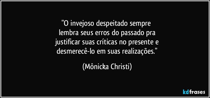 "O invejoso despeitado sempre 
lembra seus erros do passado pra
justificar suas críticas no presente e
 desmerecê-lo em suas realizações." (Mônicka Christi)