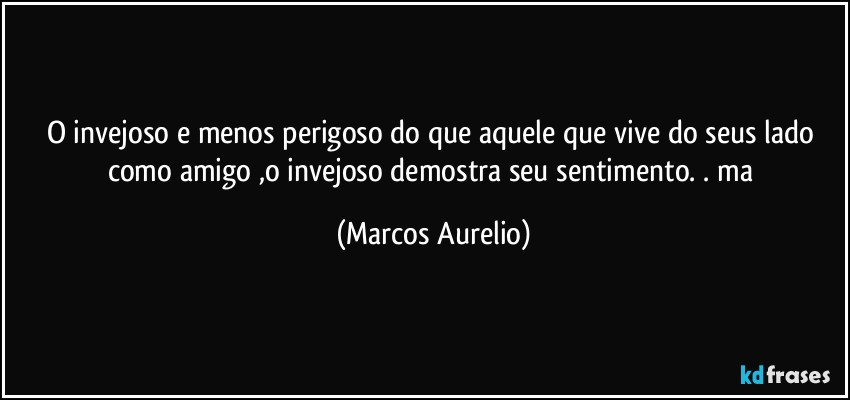 O invejoso e menos perigoso do que aquele que vive do seus lado como amigo ,o invejoso demostra seu sentimento.  . ma (Marcos Aurelio)