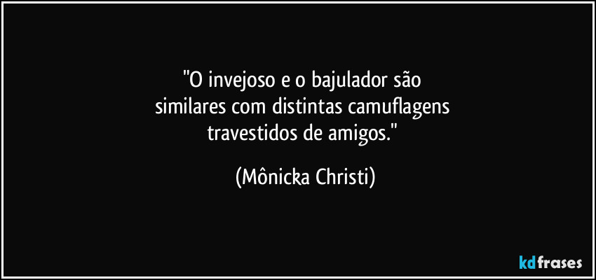 "O invejoso e o bajulador são 
similares com distintas camuflagens 
travestidos de amigos." (Mônicka Christi)