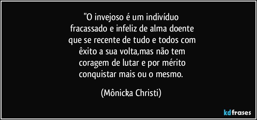 "O invejoso é um indivíduo
  fracassado e infeliz de alma doente
 que se recente de tudo e todos com
 êxito a sua volta,mas não tem
 coragem de lutar e por mérito
 conquistar mais ou o mesmo. (Mônicka Christi)