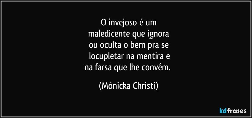 O invejoso é um
maledicente que ignora
ou oculta o bem pra se
 locupletar na mentira e
na farsa que lhe convém. (Mônicka Christi)