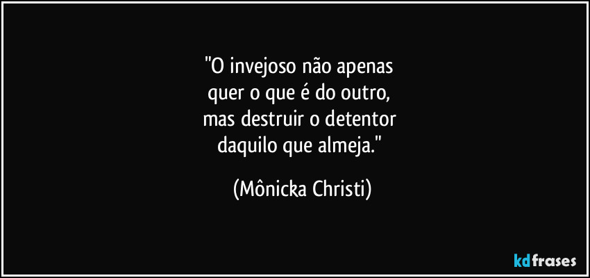 "O invejoso não apenas
quer o que é do outro,
mas destruir o detentor
daquilo que almeja." (Mônicka Christi)
