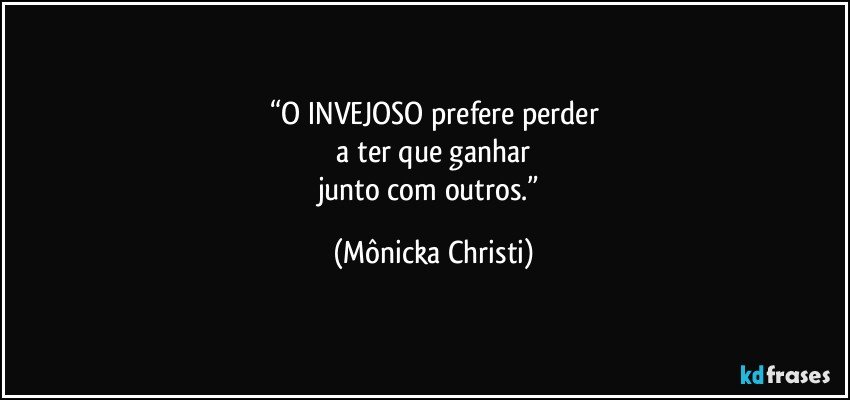 “O INVEJOSO prefere perder
 a ter que ganhar 
junto com outros.” (Mônicka Christi)