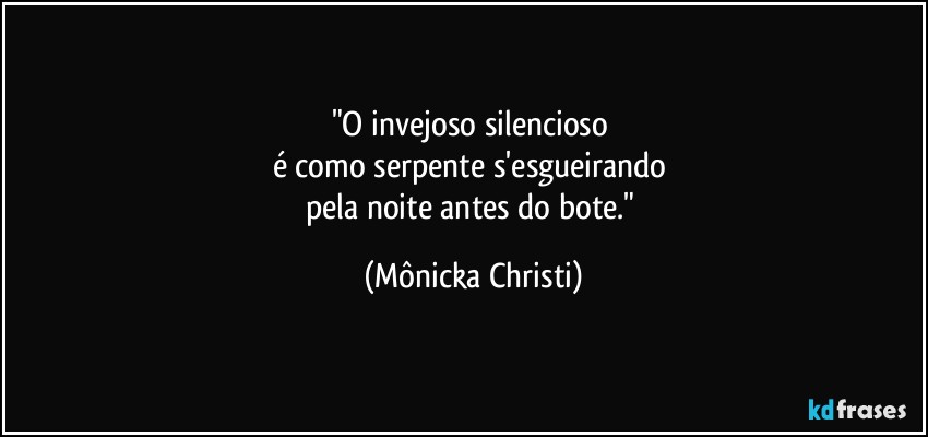 "O invejoso silencioso 
é como serpente s'esgueirando 
pela noite antes do bote." (Mônicka Christi)