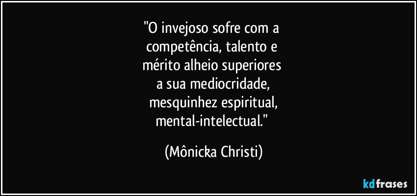 "O invejoso sofre com a
competência, talento e
mérito alheio superiores
a sua mediocridade,
mesquinhez espiritual,
mental-intelectual." (Mônicka Christi)