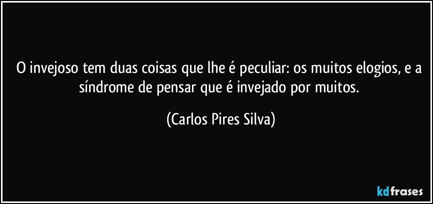 O invejoso tem duas coisas que lhe é peculiar: os muitos elogios, e a síndrome de pensar que é invejado por muitos. (Carlos Pires Silva)