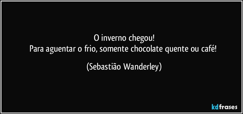 O inverno chegou!
Para aguentar o frio, somente chocolate quente ou café! (Sebastião Wanderley)