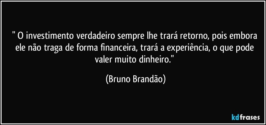 " O investimento verdadeiro sempre lhe trará retorno, pois embora ele não traga de forma financeira, trará a experiência, o que pode valer muito dinheiro." (Bruno Brandão)