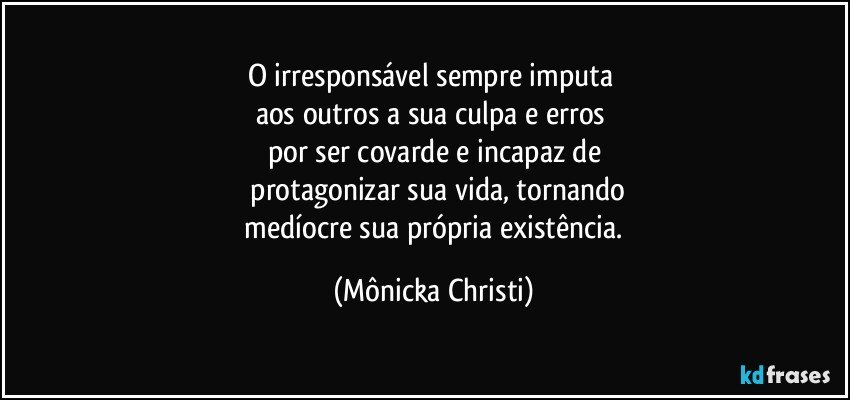 O irresponsável sempre imputa 
aos outros a sua culpa e erros 
por ser covarde e incapaz de
 protagonizar sua vida, tornando
 medíocre sua própria  existência. (Mônicka Christi)