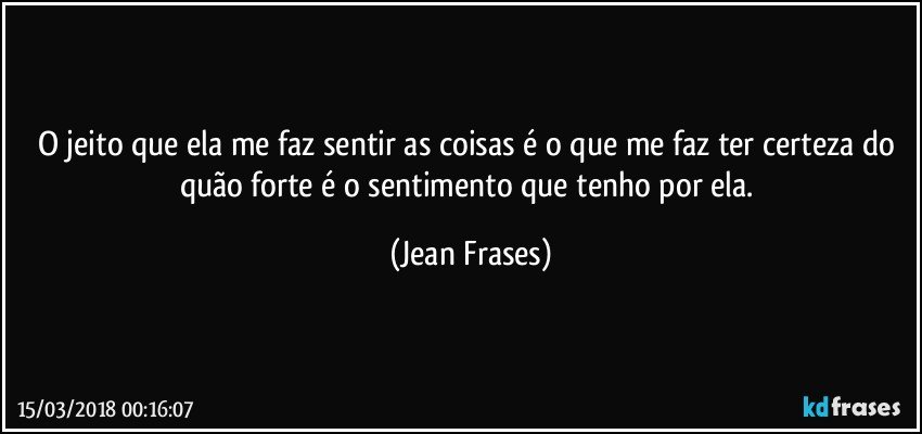 O jeito que ela me faz sentir as coisas é o que me faz ter certeza do quão forte é o sentimento que tenho por ela. (Jean Frases)