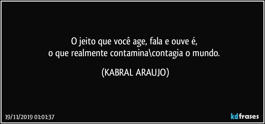 O jeito que você age, fala e ouve é, 
o que realmente contamina\contagia o mundo. (KABRAL ARAUJO)