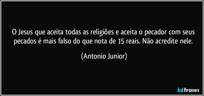 O Jesus que aceita todas as religiões e aceita o pecador com seus pecados é mais falso do que nota de 15 reais. Não acredite nele. (Antonio Junior)