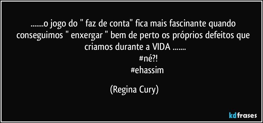 ...o jogo do " faz de conta"  fica  mais fascinante quando  conseguimos   " enxergar "  bem de perto  os próprios  defeitos   que  criamos  durante a  VIDA ...
                                                  #né?! 
                                             #ehassim (Regina Cury)