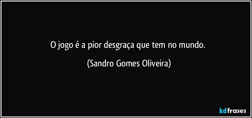 O jogo é a pior desgraça que tem no mundo. (Sandro Gomes Oliveira)