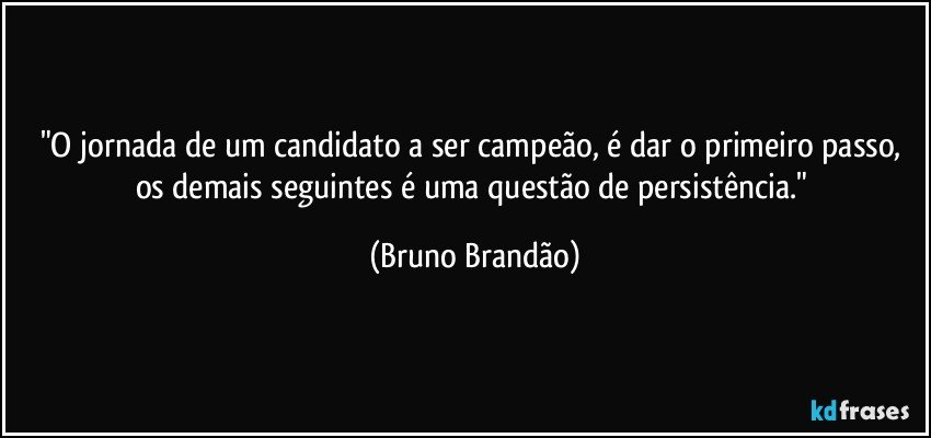 "O jornada de um candidato a ser campeão, é dar o primeiro passo, os demais seguintes é uma questão de persistência." (Bruno Brandão)