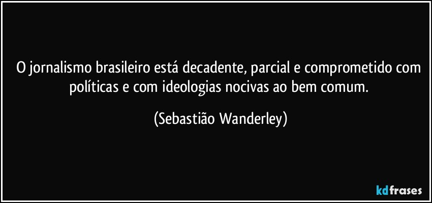 O jornalismo brasileiro está decadente, parcial e comprometido  com políticas e com ideologias nocivas ao bem comum. (Sebastião Wanderley)