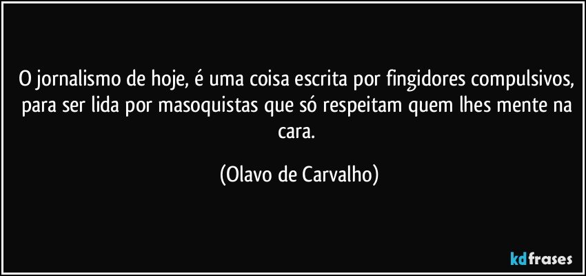 O jornalismo de hoje, é uma coisa escrita por fingidores compulsivos, para ser lida por masoquistas que só respeitam quem lhes mente na cara. (Olavo de Carvalho)