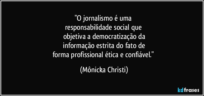 "O jornalismo é uma 
responsabilidade social que 
objetiva a democratização da
 informação estrita do fato de 
forma profissional ética e confiável." (Mônicka Christi)