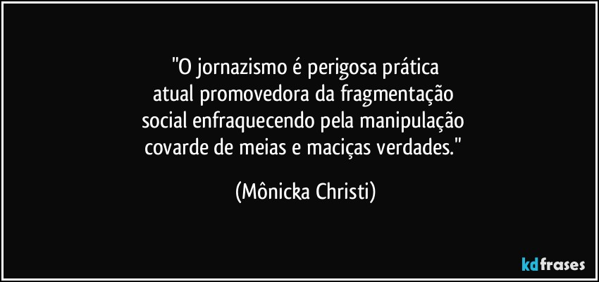 "O jornazismo é perigosa prática
atual promovedora da fragmentação 
social enfraquecendo pela manipulação 
covarde de meias e maciças verdades." (Mônicka Christi)