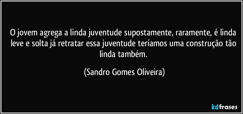 O jovem agrega a linda juventude supostamente, raramente, é linda leve e solta já retratar essa juventude teríamos uma construção tão linda também. (Sandro Gomes Oliveira)