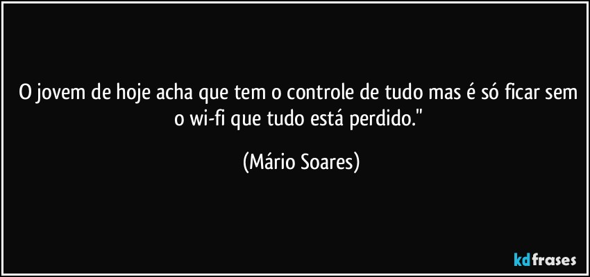 O jovem de hoje acha que tem o controle de tudo mas é só ficar sem o wi-fi que tudo está perdido." (Mário Soares)