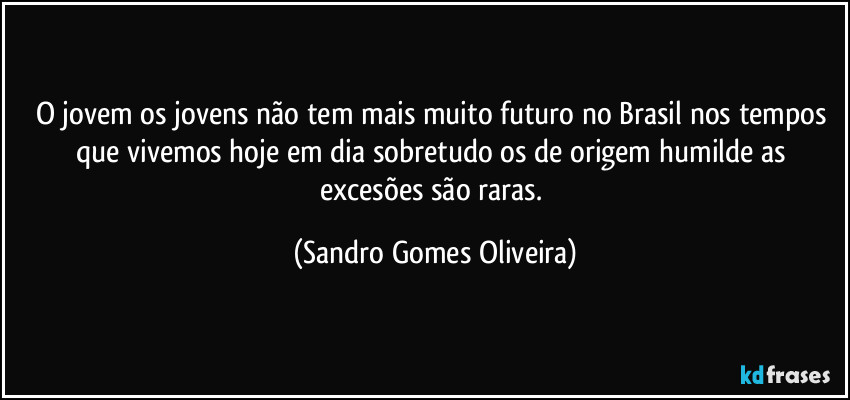 O jovem os jovens não tem mais muito futuro no Brasil nos tempos que vivemos hoje em dia sobretudo os de origem humilde as excesões são raras. (Sandro Gomes Oliveira)