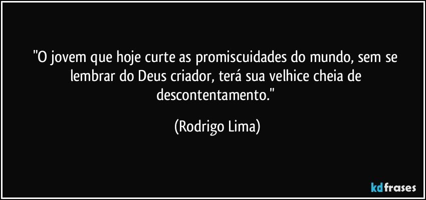 "O jovem que hoje curte as promiscuidades do mundo, sem se lembrar do Deus criador,  terá sua velhice cheia de descontentamento." (Rodrigo Lima)