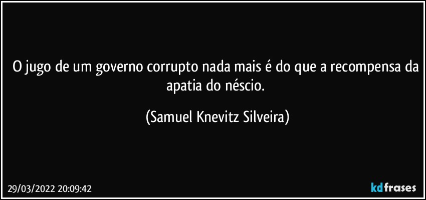 O jugo de um governo corrupto nada mais é do que a recompensa da apatia do néscio. (Samuel Knevitz Silveira)