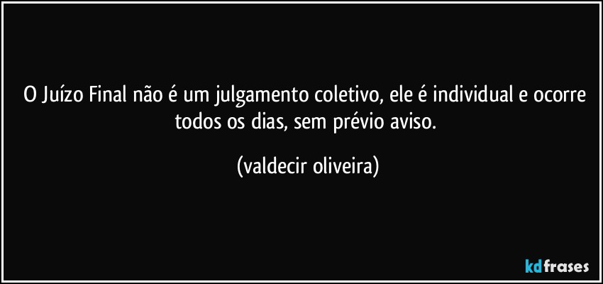 O Juízo Final não é um julgamento coletivo, ele é individual e ocorre todos os dias, sem prévio aviso. (valdecir oliveira)