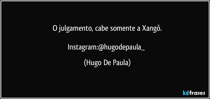 O julgamento, cabe somente a Xangô.

Instagram:@hugodepaula_ (Hugo De Paula)