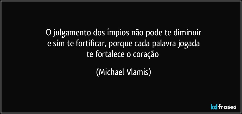 O julgamento dos ímpios não pode te diminuir
e sim te fortificar, porque cada palavra jogada
te fortalece o coração (Michael Vlamis)