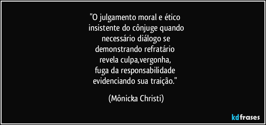 "O julgamento moral e ético 
insistente do cônjuge quando
 necessário diálogo se 
demonstrando refratário 
revela culpa,vergonha, 
fuga da responsabilidade 
evidenciando sua traição." (Mônicka Christi)