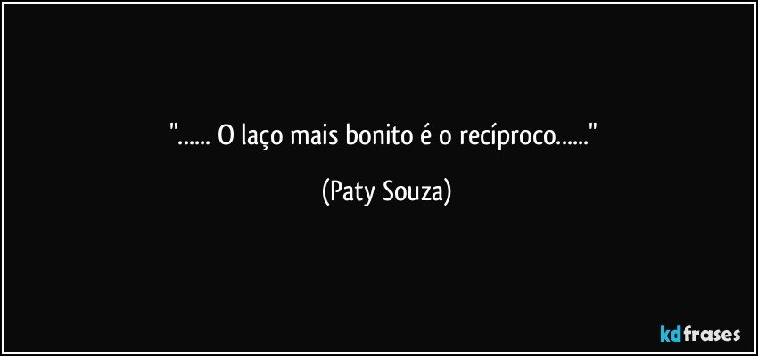 "... O laço mais bonito é o recíproco..." (Paty Souza)