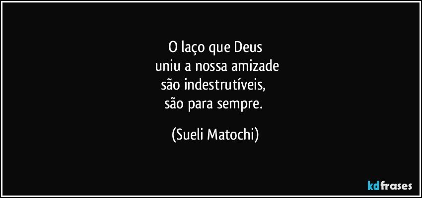 O laço que Deus
 uniu a nossa amizade
são indestrutíveis, 
são para sempre. (Sueli Matochi)