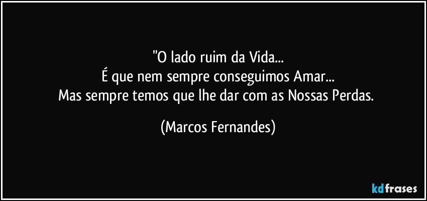 "O lado ruim da Vida...
É que nem sempre conseguimos Amar...
Mas sempre temos que lhe dar com as Nossas Perdas. (Marcos Fernandes)