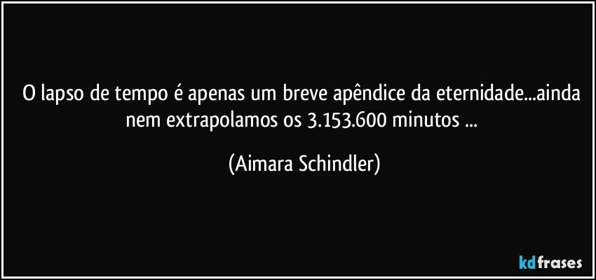 O lapso de tempo é apenas um breve apêndice da eternidade...ainda nem extrapolamos os 3.153.600 minutos ... (Aimara Schindler)