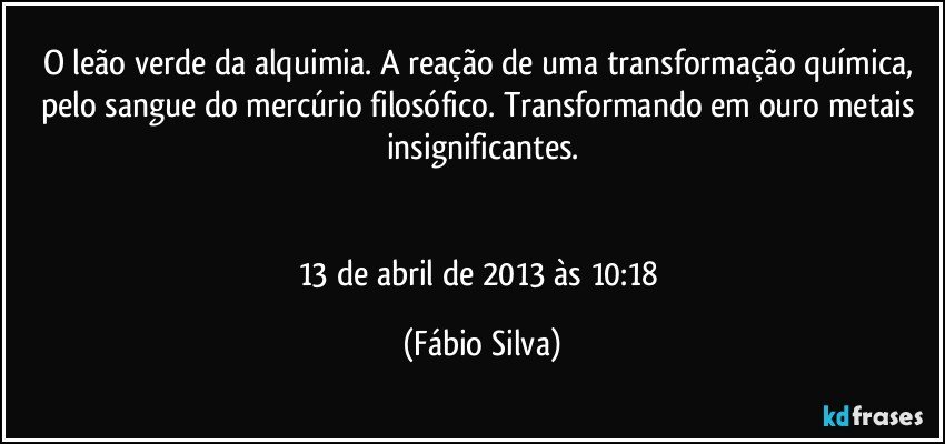 O leão verde da alquimia. A reação de uma transformação química, pelo sangue do mercúrio filosófico. Transformando em ouro metais insignificantes.


13 de abril de 2013 às 10:18 (Fábio Silva)