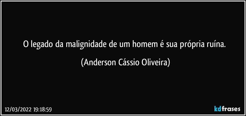 O legado da malignidade de um homem é sua própria ruína. (Anderson Cássio Oliveira)