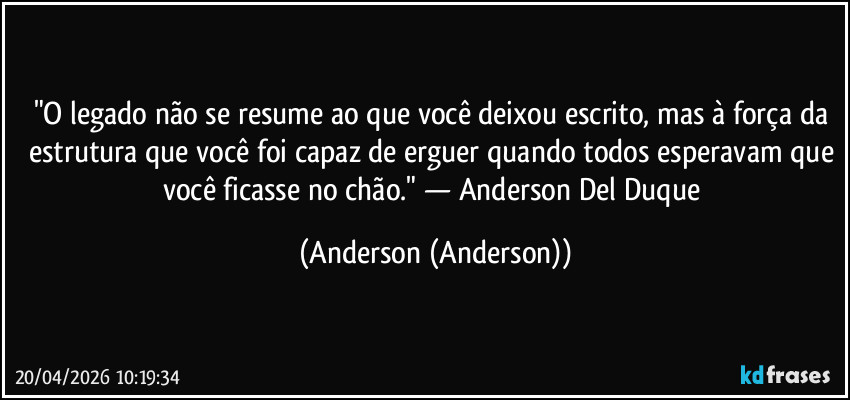 "O legado não se resume ao que você deixou escrito, mas à força da estrutura que você foi capaz de erguer quando todos esperavam que você ficasse no chão." — Anderson Del Duque (Anderson (Anderson))