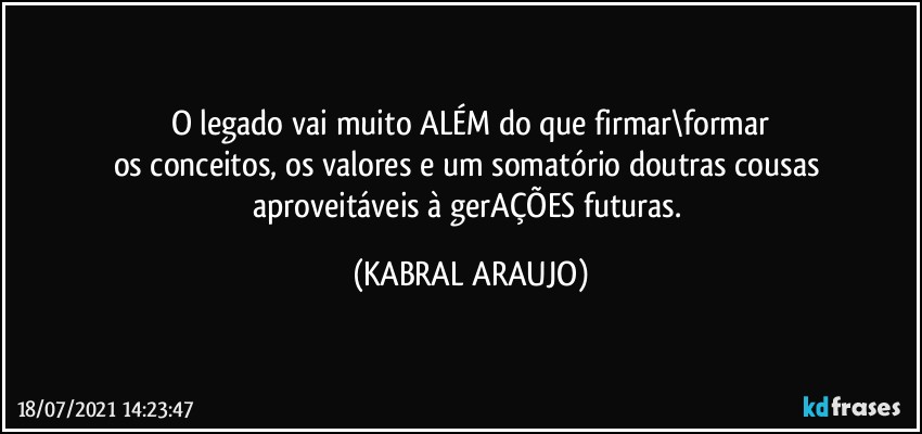 O legado vai muito ALÉM do que firmar\formar
os conceitos, os valores e um somatório doutras cousas aproveitáveis à gerAÇÕES futuras. (KABRAL ARAUJO)