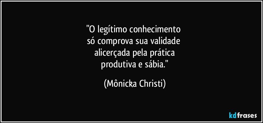 "O legítimo conhecimento 
só comprova sua validade 
alicerçada pela prática
 produtiva e sábia." (Mônicka Christi)