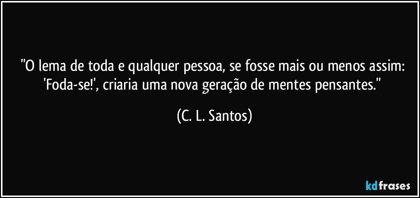 "O lema de toda e qualquer pessoa, se fosse mais ou menos assim: 'Foda-se!', criaria uma nova geração de mentes pensantes." (C. L. Santos)